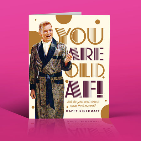 You are OLD AF